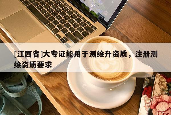 [江西省]大专证能用于测绘升资质，注册测绘资质要求