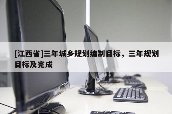 [江西省]三年城乡规划编制目标，三年规划目标及完成