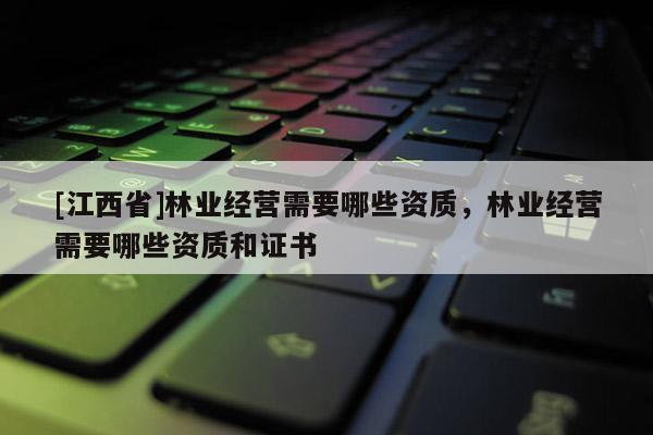 [江西省]林业经营需要哪些资质，林业经营需要哪些资质和证书