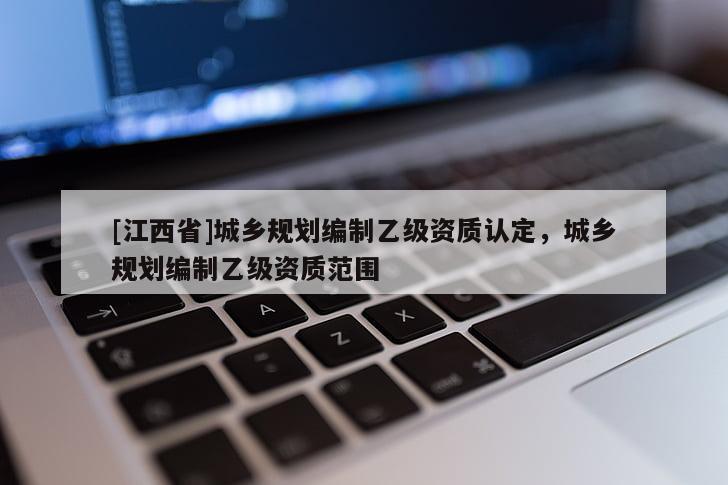 [江西省]城乡规划编制乙级资质认定，城乡规划编制乙级资质范围