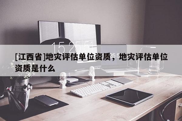 [江西省]地灾评估单位资质，地灾评估单位资质是什么