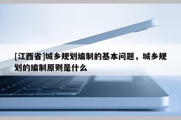 [江西省]城乡规划编制的基本问题，城乡规划的编制原则是什么