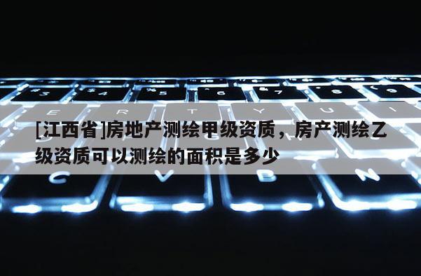 [江西省]房地产测绘甲级资质，房产测绘乙级资质可以测绘的面积是多少