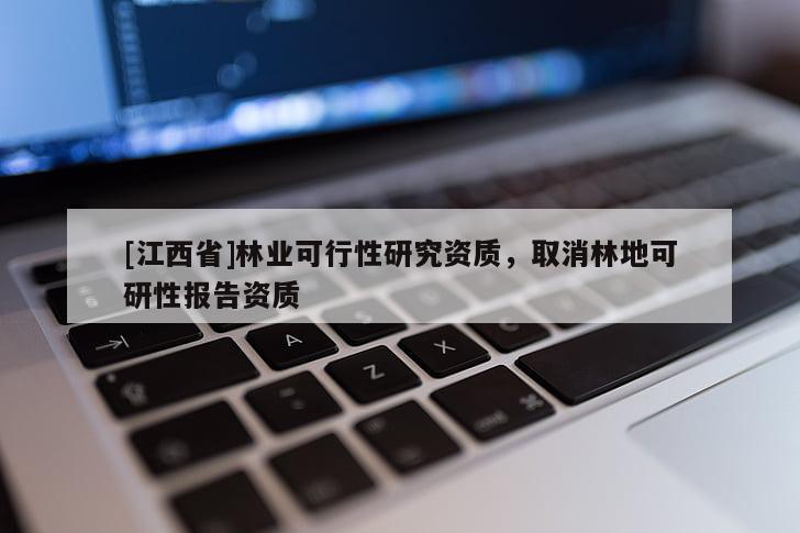 [江西省]林业可行性研究资质，取消林地可研性报告资质