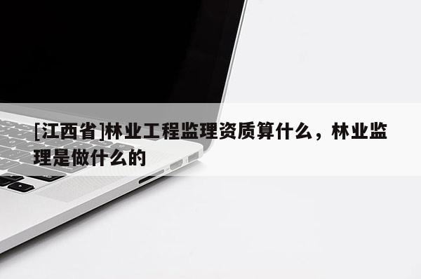 [江西省]林业工程监理资质算什么，林业监理是做什么的