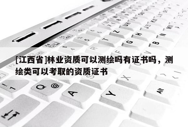 [江西省]林业资质可以测绘吗有证书吗，测绘类可以考取的资质证书