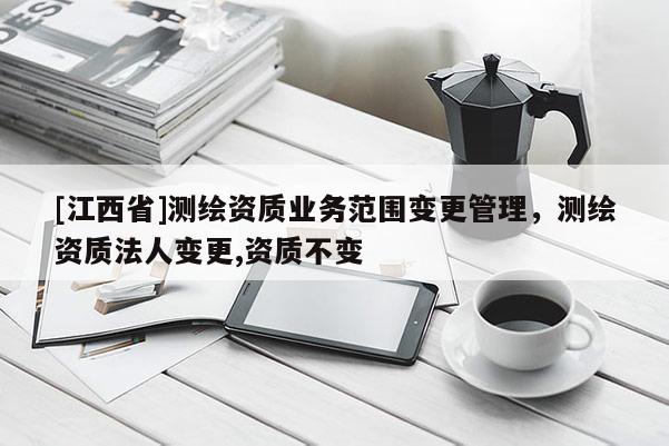 [江西省]测绘资质业务范围变更管理，测绘资质法人变更,资质不变