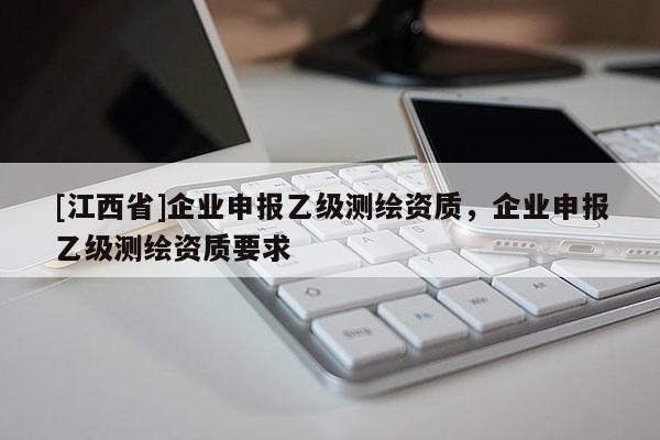 [江西省]企业申报乙级测绘资质，企业申报乙级测绘资质要求