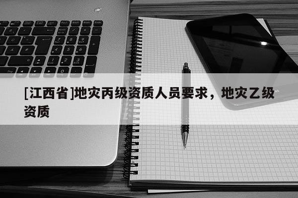 [江西省]地灾丙级资质人员要求，地灾乙级资质