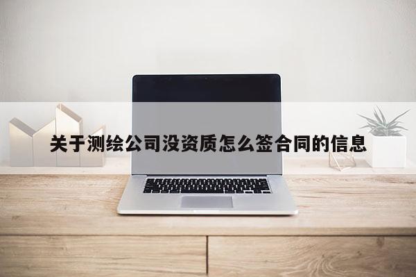 关于测绘公司没资质怎么签合同的信息