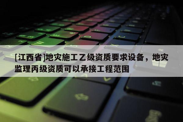 [江西省]地灾施工乙级资质要求设备，地灾监理丙级资质可以承接工程范围