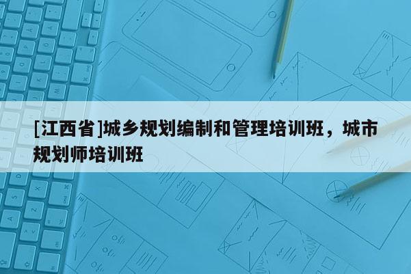 [江西省]城乡规划编制和管理培训班，城市规划师培训班