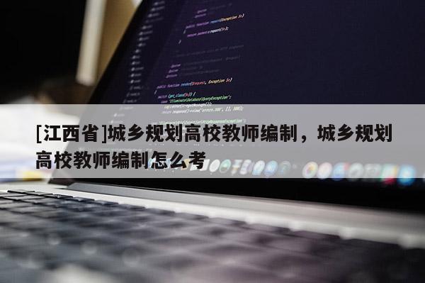 [江西省]城乡规划高校教师编制，城乡规划高校教师编制怎么考