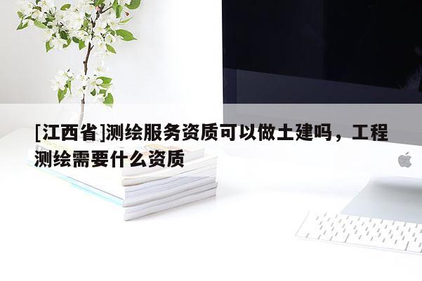 [江西省]测绘服务资质可以做土建吗，工程测绘需要什么资质