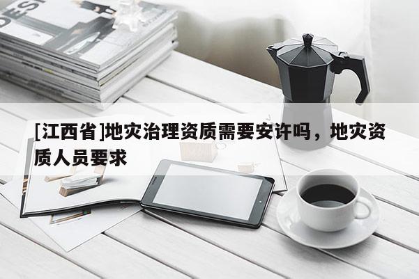 [江西省]地灾治理资质需要安许吗，地灾资质人员要求