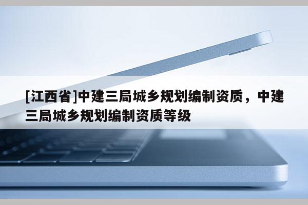 [江西省]中建三局城乡规划编制资质，中建三局城乡规划编制资质等级