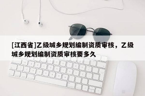 [江西省]乙级城乡规划编制资质审核，乙级城乡规划编制资质审核要多久