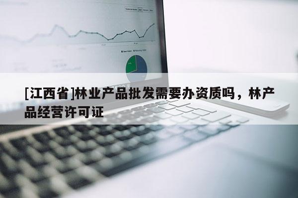 [江西省]林业产品批发需要办资质吗，林产品经营许可证