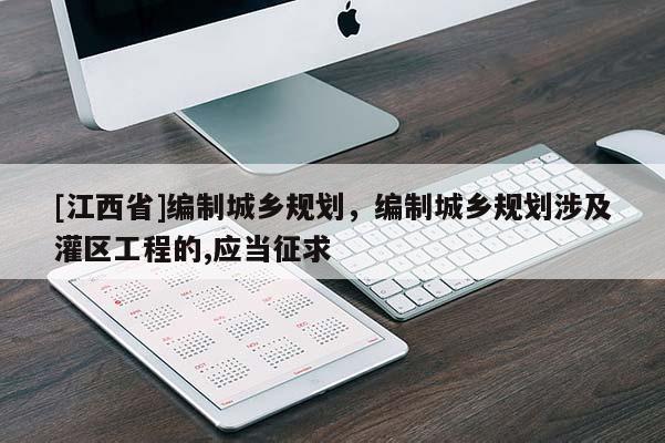 [江西省]编制城乡规划，编制城乡规划涉及灌区工程的,应当征求