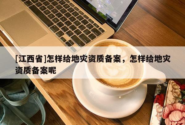 [江西省]怎样给地灾资质备案，怎样给地灾资质备案呢