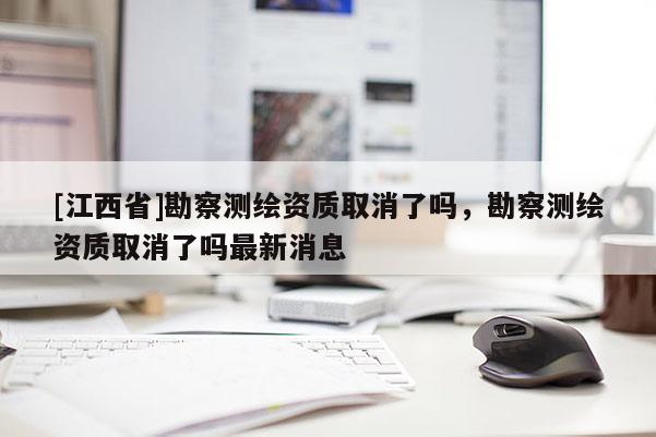 [江西省]勘察测绘资质取消了吗，勘察测绘资质取消了吗最新消息