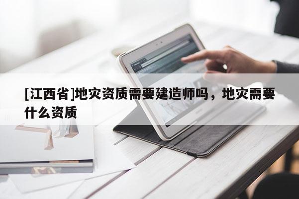 [江西省]地灾资质需要建造师吗，地灾需要什么资质