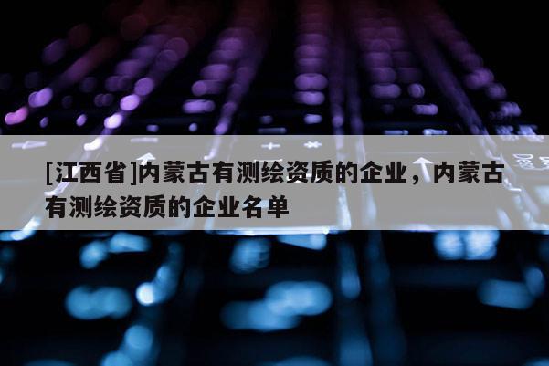 [江西省]内蒙古有测绘资质的企业，内蒙古有测绘资质的企业名单
