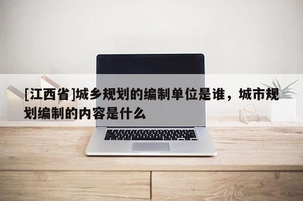 [江西省]城乡规划的编制单位是谁，城市规划编制的内容是什么