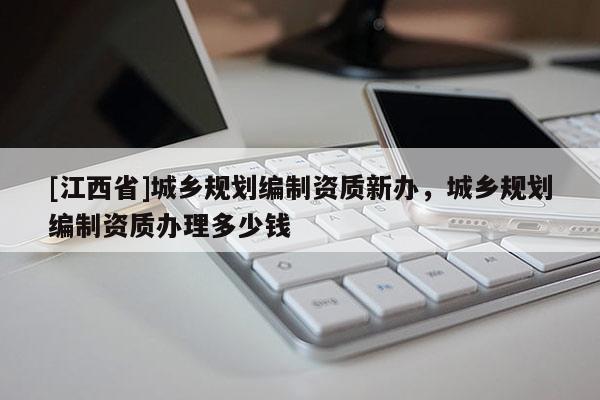 [江西省]城乡规划编制资质新办，城乡规划编制资质办理多少钱