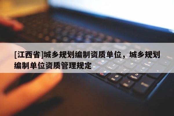 [江西省]城乡规划编制资质单位，城乡规划编制单位资质管理规定