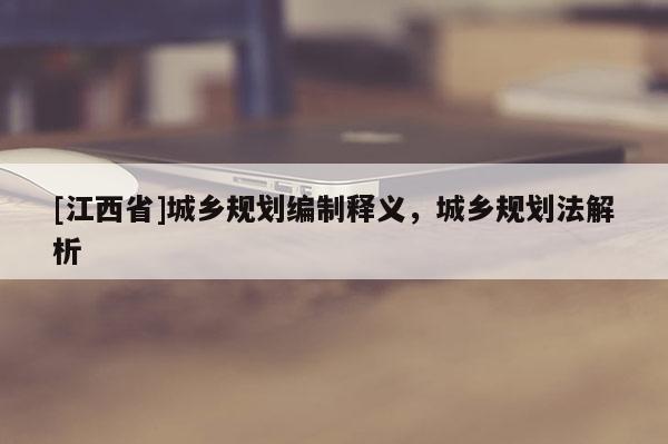 [江西省]城乡规划编制释义，城乡规划法解析