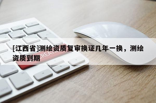 [江西省]测绘资质复审换证几年一换，测绘资质到期