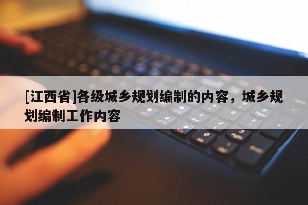 [江西省]各级城乡规划编制的内容，城乡规划编制工作内容