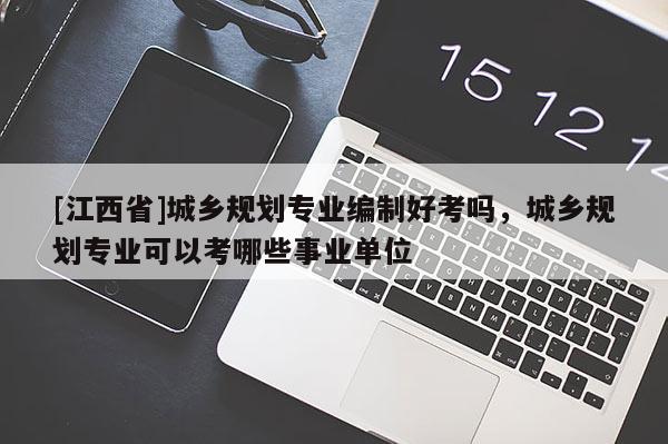 [江西省]城乡规划专业编制好考吗，城乡规划专业可以考哪些事业单位