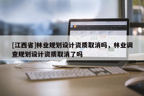 [江西省]林业规划设计资质取消吗，林业调查规划设计资质取消了吗