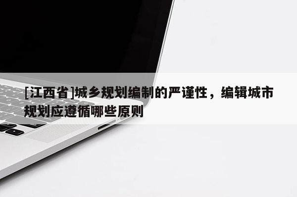 [江西省]城乡规划编制的严谨性，编辑城市规划应遵循哪些原则