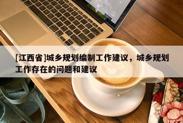 [江西省]城乡规划编制工作建议，城乡规划工作存在的问题和建议