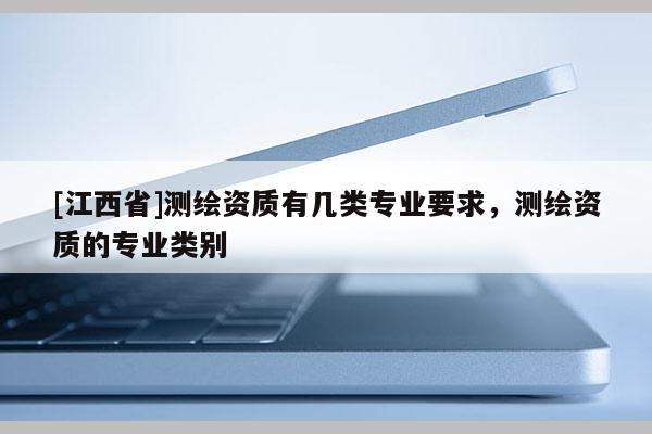 [江西省]测绘资质有几类专业要求，测绘资质的专业类别