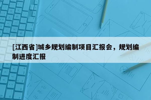 [江西省]城乡规划编制项目汇报会，规划编制进度汇报