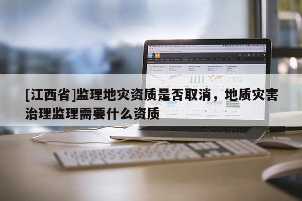[江西省]监理地灾资质是否取消，地质灾害治理监理需要什么资质