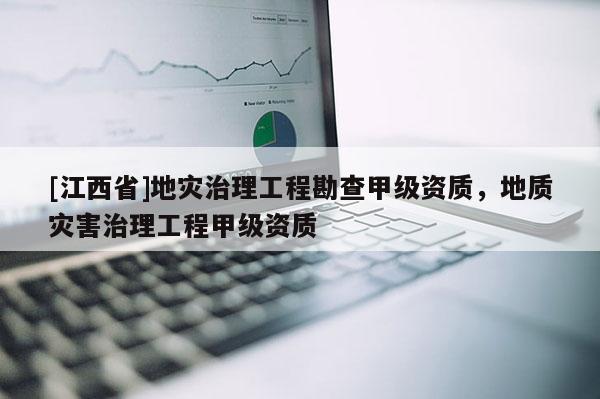 [江西省]地灾治理工程勘查甲级资质，地质灾害治理工程甲级资质