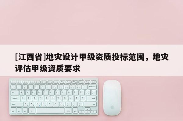[江西省]地灾设计甲级资质投标范围，地灾评估甲级资质要求