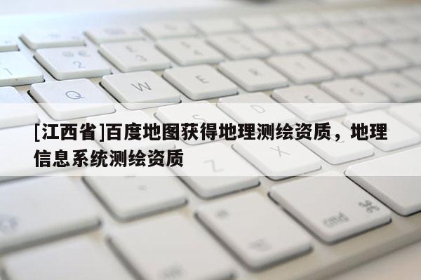 [江西省]百度地图获得地理测绘资质，地理信息系统测绘资质
