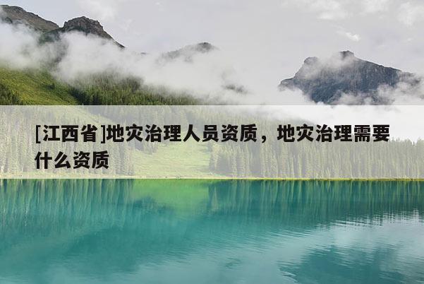 [江西省]地灾治理人员资质，地灾治理需要什么资质
