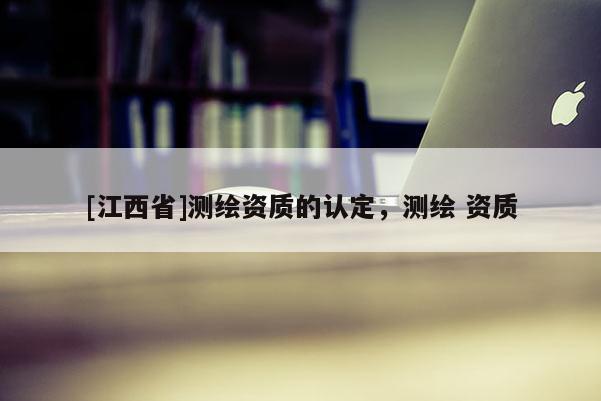 [江西省]测绘资质的认定，测绘 资质