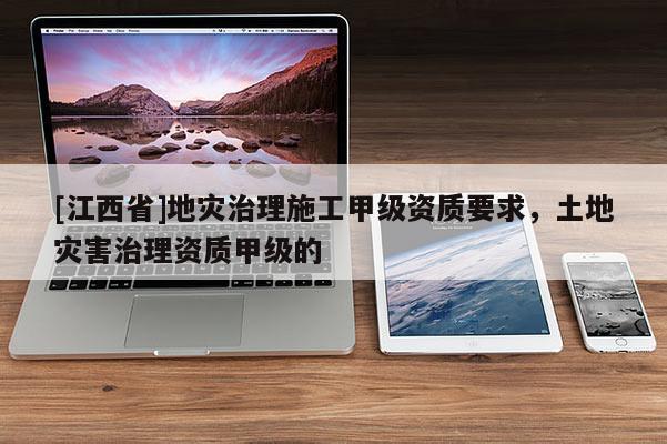 [江西省]地灾治理施工甲级资质要求，土地灾害治理资质甲级的