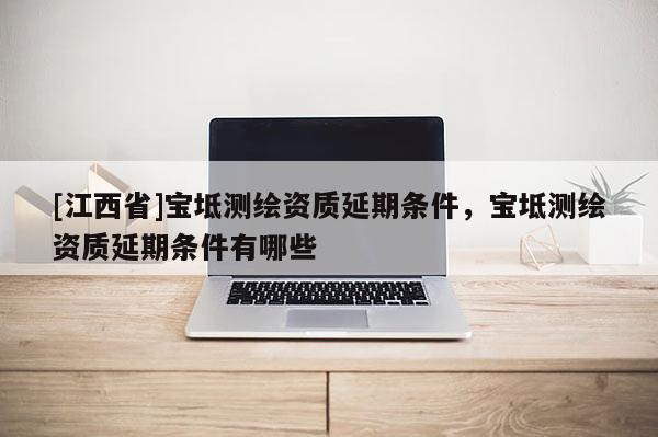 [江西省]宝坻测绘资质延期条件，宝坻测绘资质延期条件有哪些