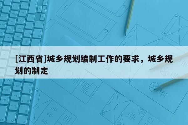 [江西省]城乡规划编制工作的要求，城乡规划的制定