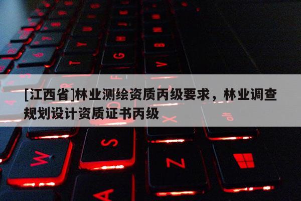 [江西省]林业测绘资质丙级要求，林业调查规划设计资质证书丙级