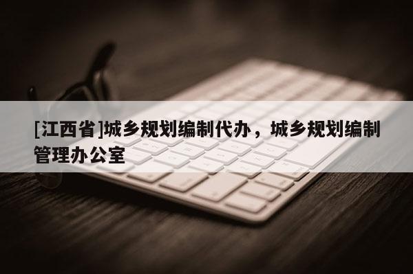 [江西省]城乡规划编制代办，城乡规划编制管理办公室